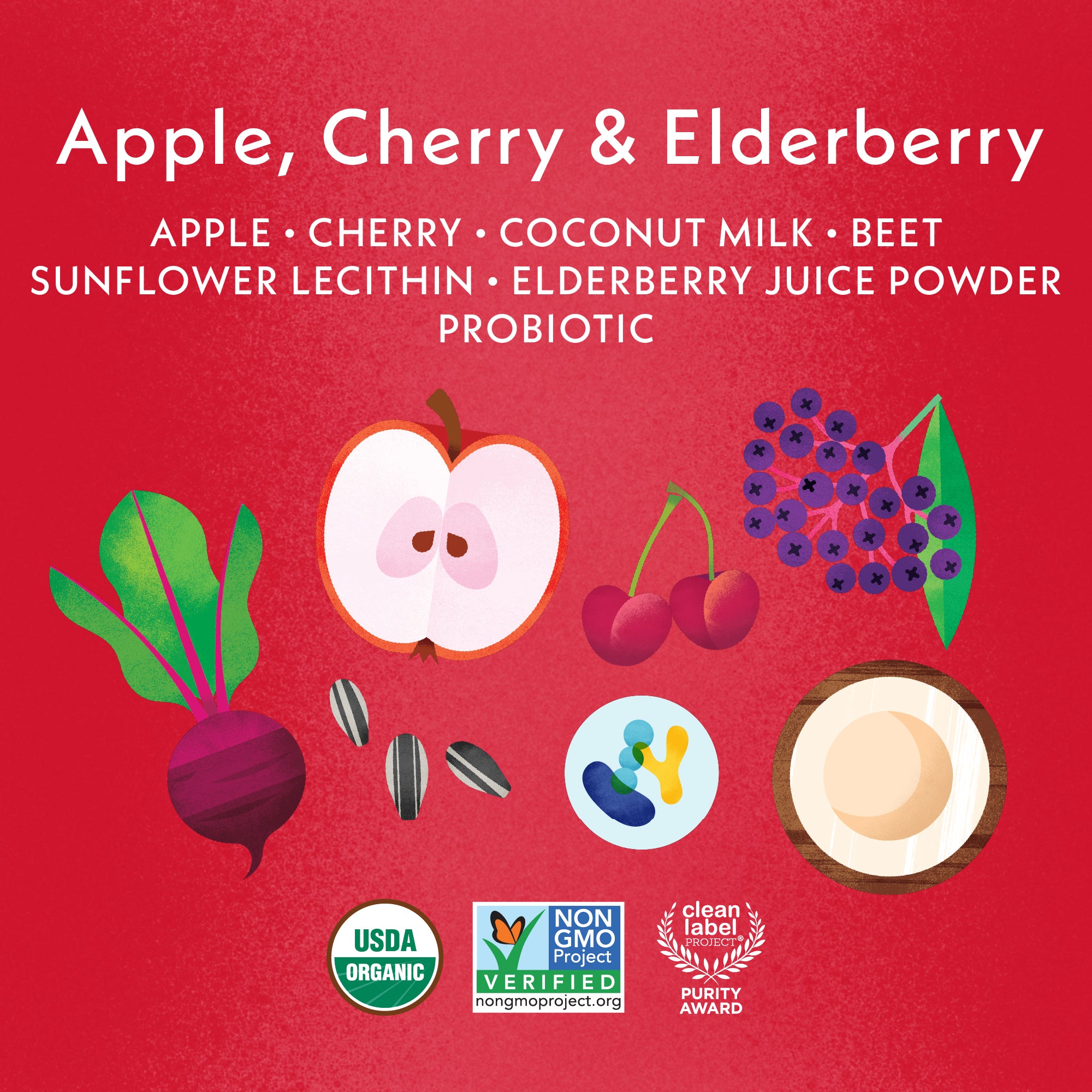 Apple, Cherry & Elderberry: Apple, Cherry, Coconut Milk, Beet, Sunflower Lecithin, Elderberry Juice Powder, Probiotic. USDA Organic, Non GMO Project Verified, Clean Label Project Purity Award logos