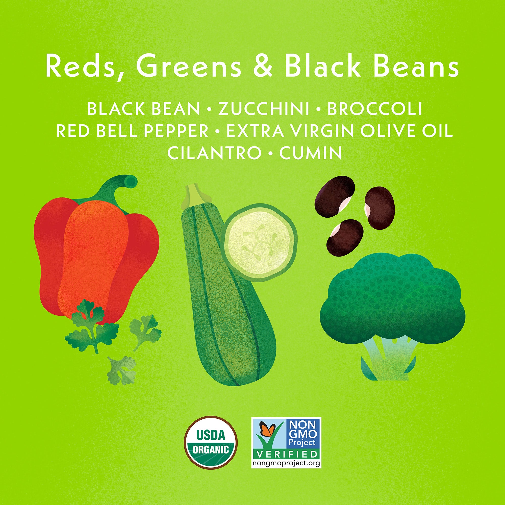 Reds, Greens & Black Beans Ingredient Feature: Black Beans, Zucchini, Broccoli, Red Bell pepper, Extra Virgin Olive Oil, Cilantro, Cumin